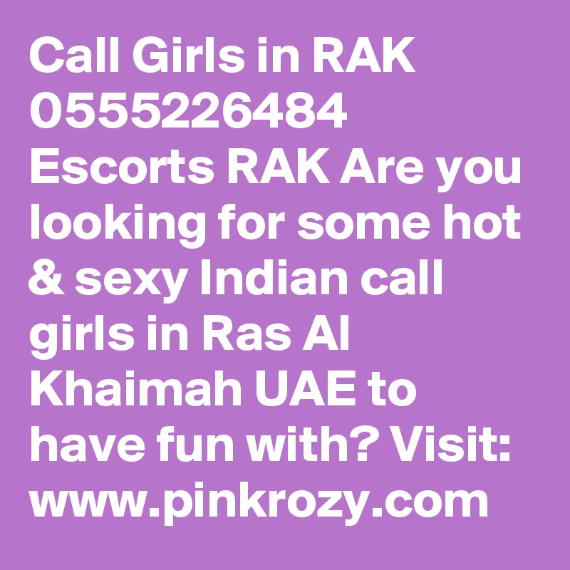 Call Girls in RAK 0555226484 Escorts RAK Are you looking for some hot & sexy Indian call girls in Ras Al Khaimah UAE to have fun with? Visit: www.pinkrozy.com