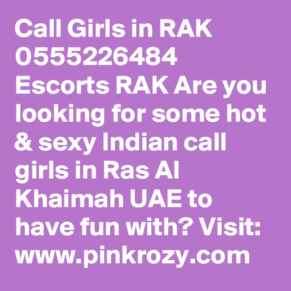 Call Girls in RAK 0555226484 Escorts RAK Are you looking for some hot & sexy Indian call girls in Ras Al Khaimah UAE to have fun with? Visit: www.pinkrozy.com