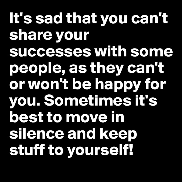 It's sad that you can't share your successes with some people, as they can't or won't be happy for you. Sometimes it's best to move in silence and keep stuff to yourself! 