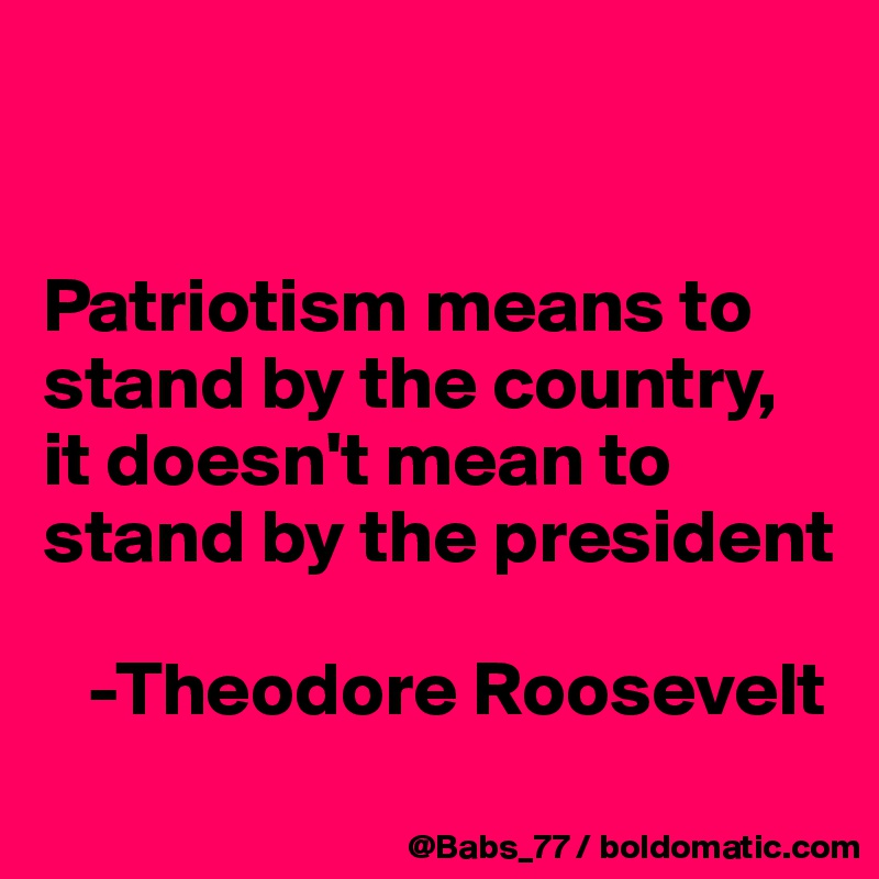 


Patriotism means to stand by the country, it doesn't mean to stand by the president

   -Theodore Roosevelt

