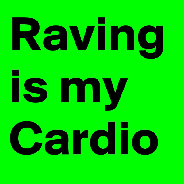 Raving is my Cardio
