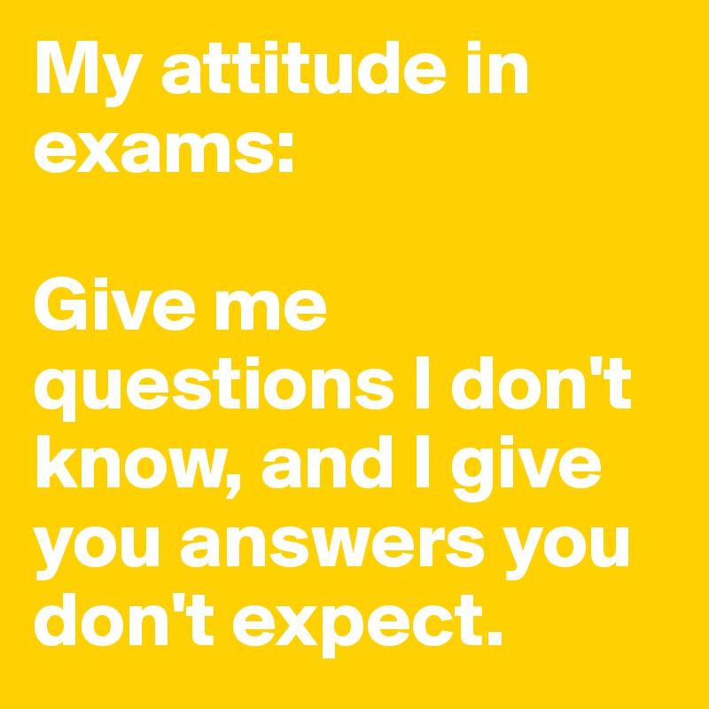 My attitude in exams: 

Give me questions I don't know, and I give you answers you don't expect.