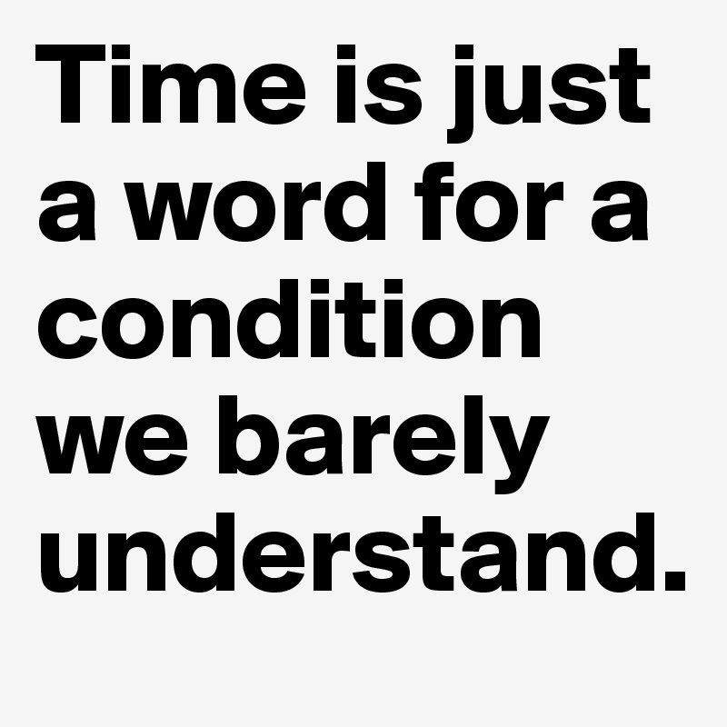 Time is just a word for a condition we barely understand. 
