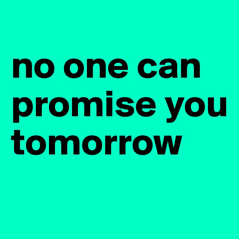 
no one can promise you tomorrow
