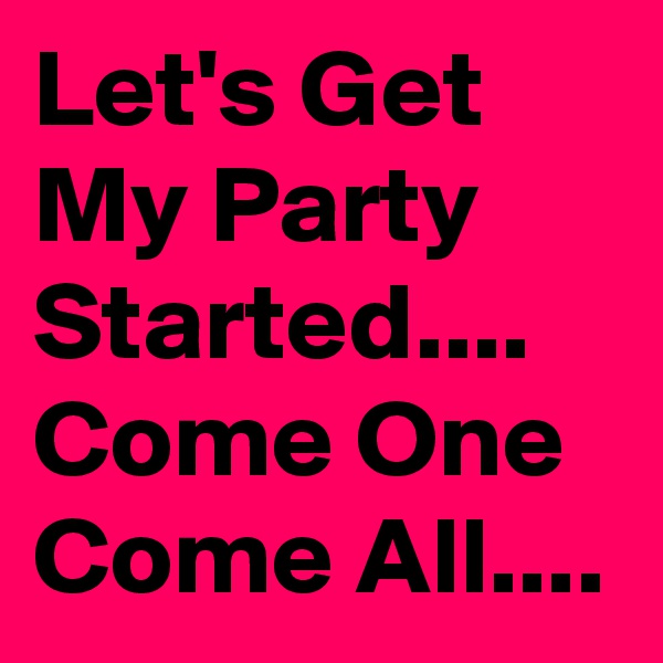 Let's Get My Party Started....
Come One Come All....