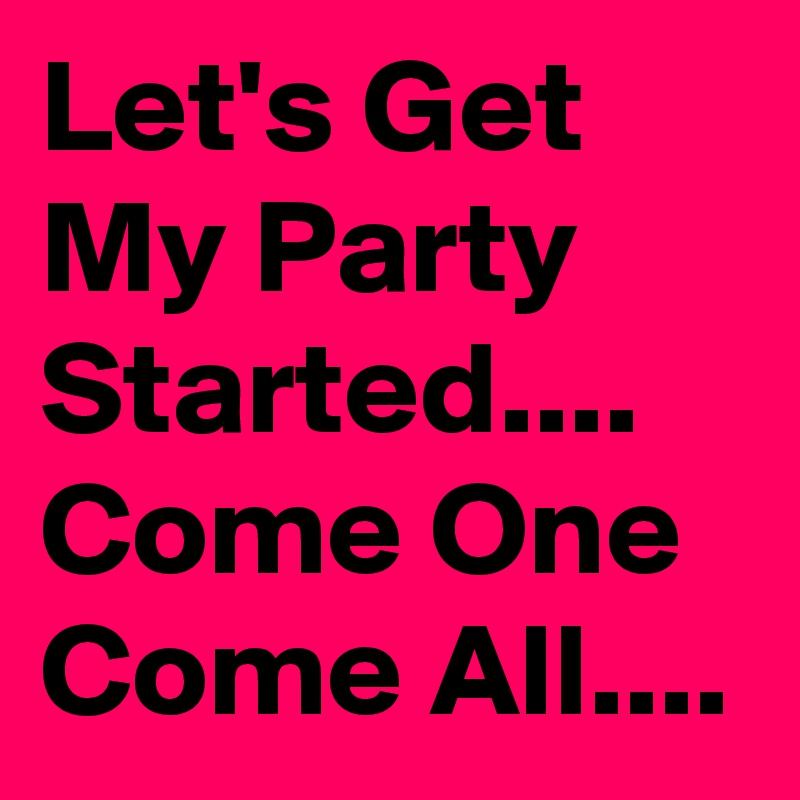 Let's Get My Party Started....
Come One Come All....