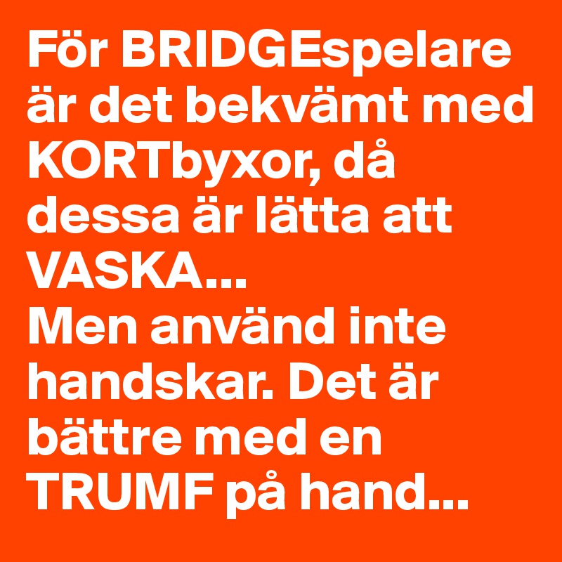 För BRIDGEspelare är det bekvämt med KORTbyxor, då dessa är lätta att VASKA... 
Men använd inte handskar. Det är bättre med en TRUMF på hand...