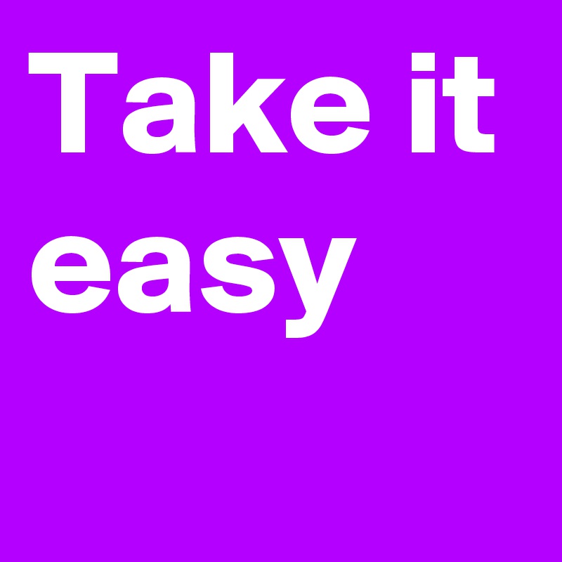 Take it easy  