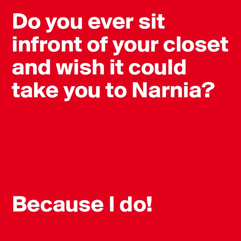 Do you ever sit infront of your closet and wish it could take you to Narnia?




Because I do!