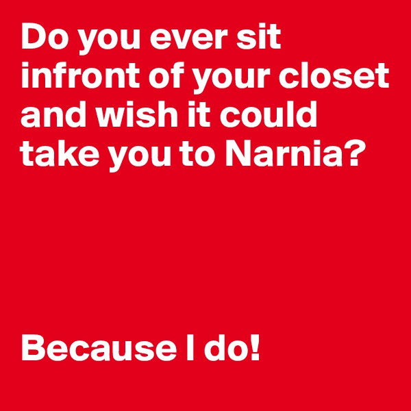 Do you ever sit infront of your closet and wish it could take you to Narnia?




Because I do!