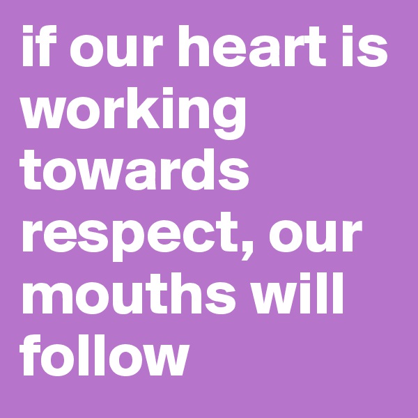if our heart is working towards respect, our mouths will follow 