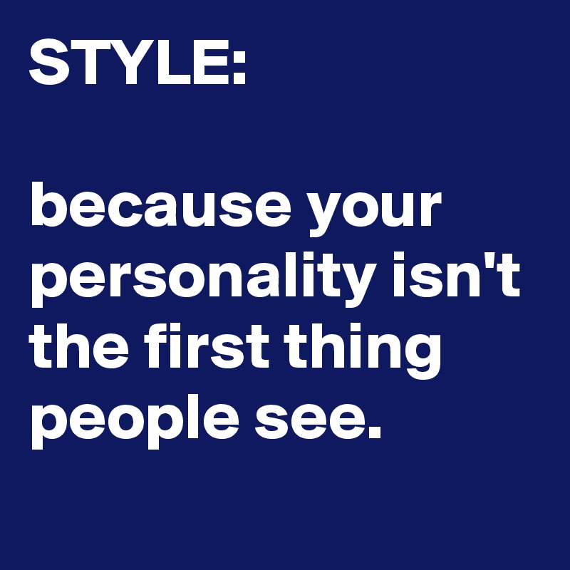 STYLE:

because your personality isn't the first thing people see.
