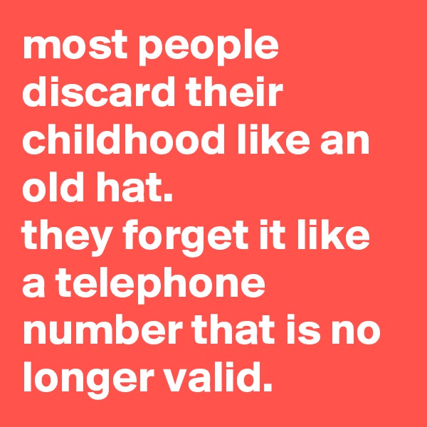 most people discard their childhood like an old hat. 
they forget it like a telephone number that is no longer valid.