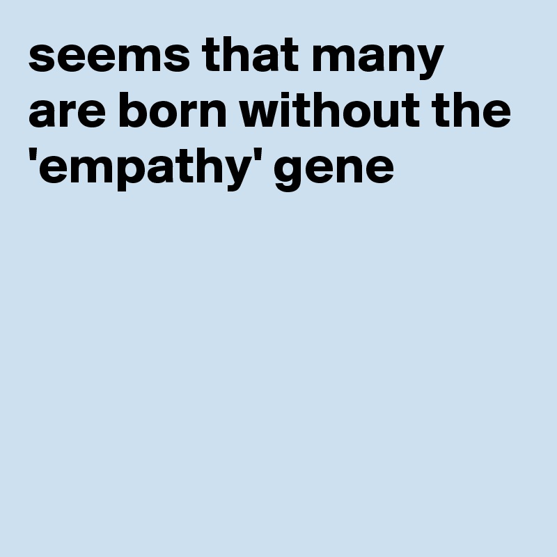 seems that many are born without the 'empathy' gene





