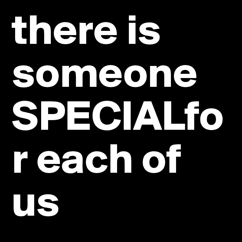 there is someone SPECIALfor each of us
