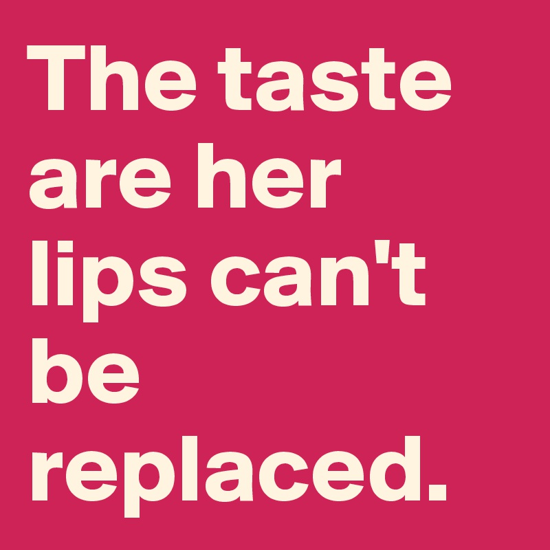 The taste are her lips can't be replaced. 
