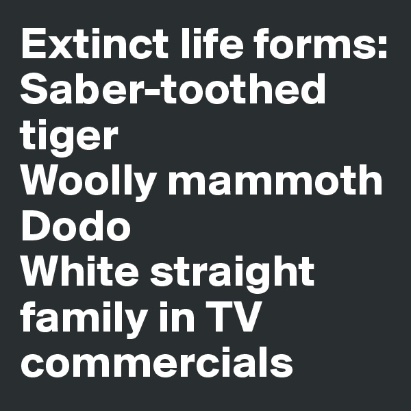 Extinct life forms:
Saber-toothed tiger
Woolly mammoth
Dodo 
White straight family in TV commercials 
