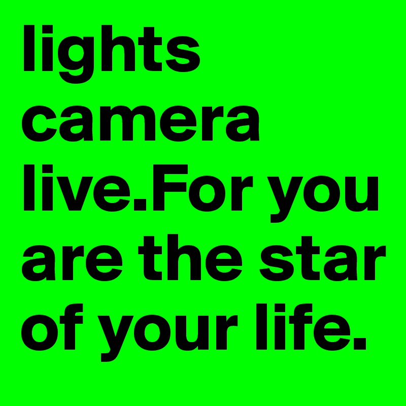 lights
camera
live.For you are the star of your life. 