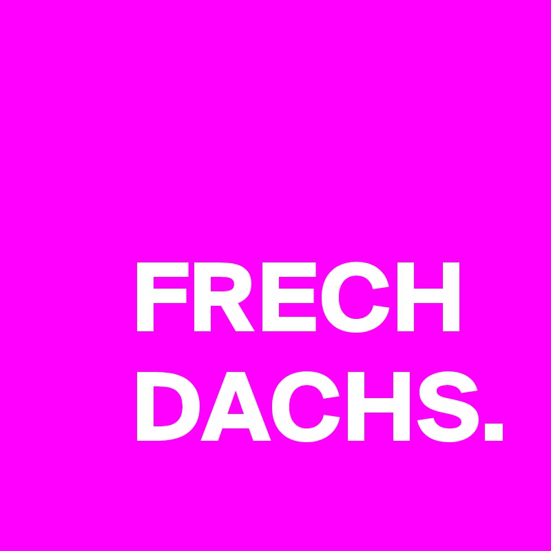 

     FRECH
     DACHS.