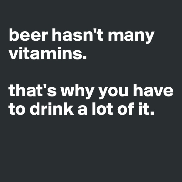 
beer hasn't many vitamins. 

that's why you have to drink a lot of it.


