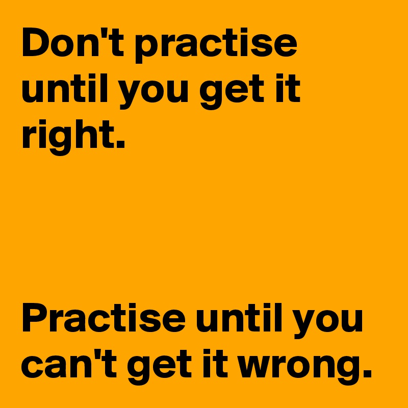 Don't practise until you get it right.



Practise until you can't get it wrong.
