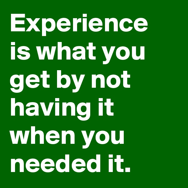 Experience is what you get by not having it when you needed it.