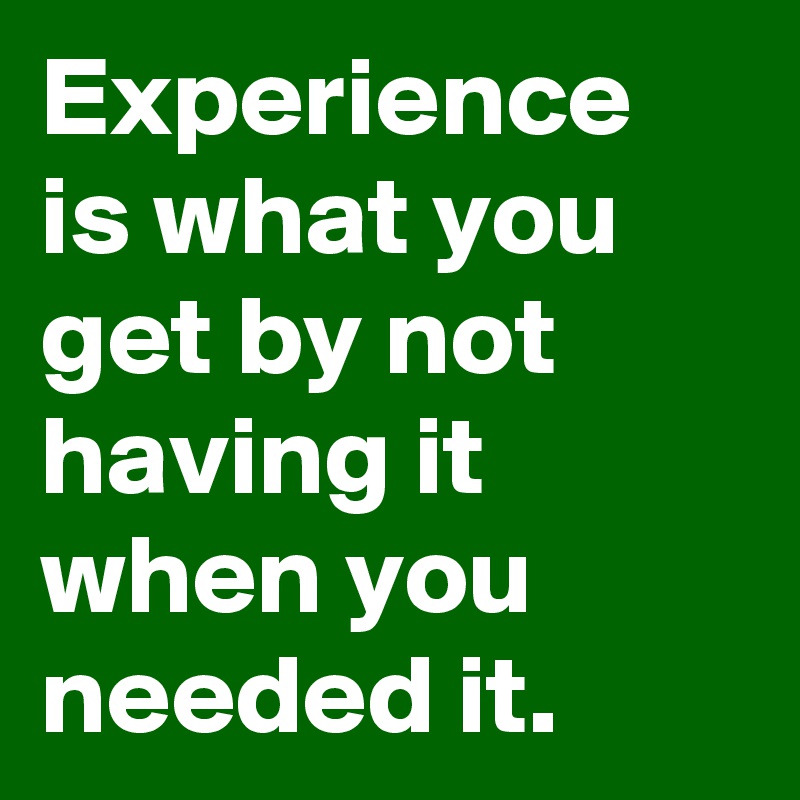 Experience is what you get by not having it when you needed it.