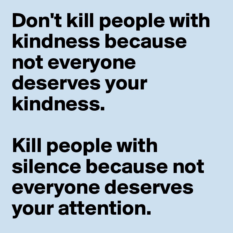 Don't kill people with kindness because not everyone deserves your kindness.

Kill people with silence because not everyone deserves your attention.