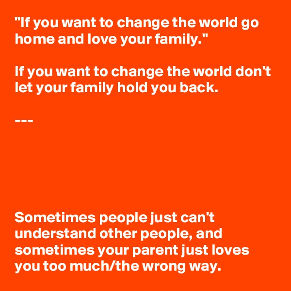 "If you want to change the world go home and love your family."

If you want to change the world don't let your family hold you back.

---





Sometimes people just can't understand other people, and sometimes your parent just loves you too much/the wrong way.
