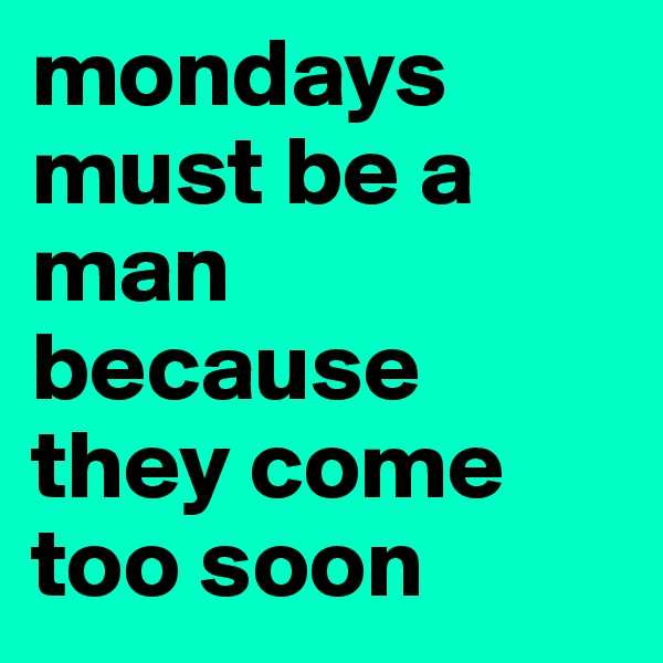 mondays must be a man because they come too soon