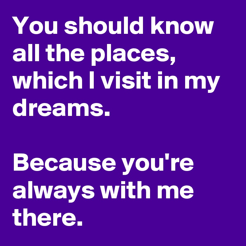 You should know all the places, which I visit in my dreams.

Because you're always with me there.
