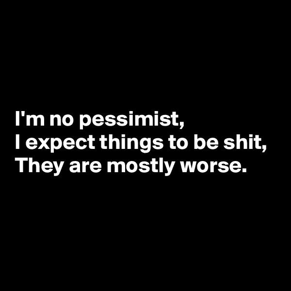 



I'm no pessimist,
I expect things to be shit,
They are mostly worse.



