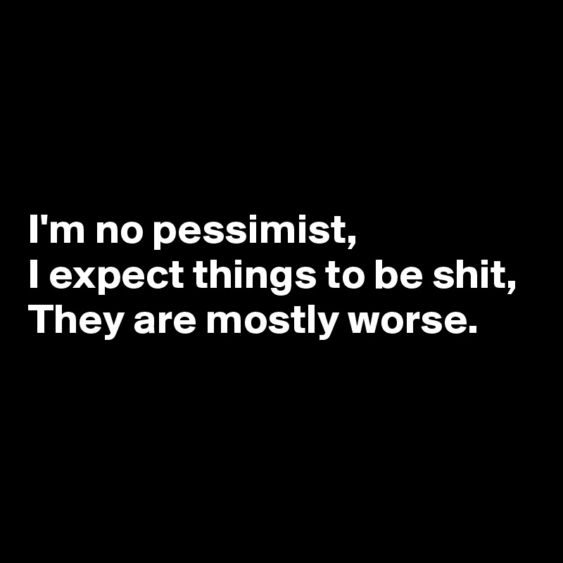 



I'm no pessimist,
I expect things to be shit,
They are mostly worse.



