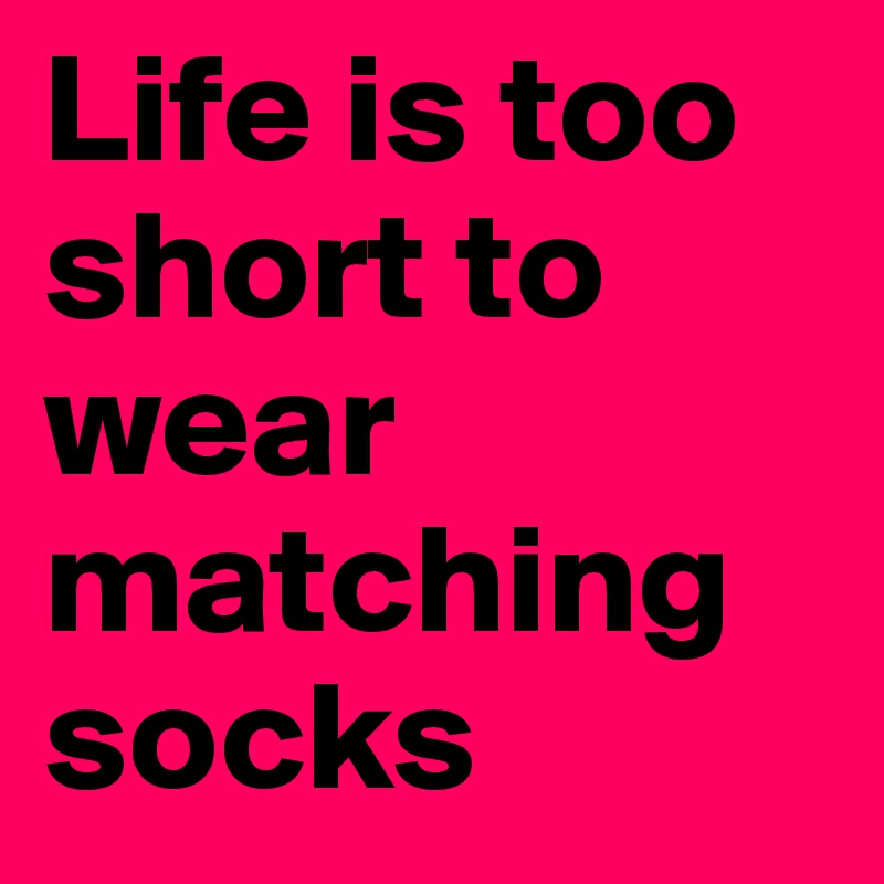 Life is too short to wear matching socks