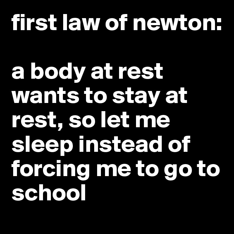 first law of newton: 

a body at rest wants to stay at rest, so let me sleep instead of forcing me to go to school 