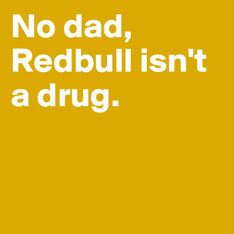 No dad,  Redbull isn't a drug. 


