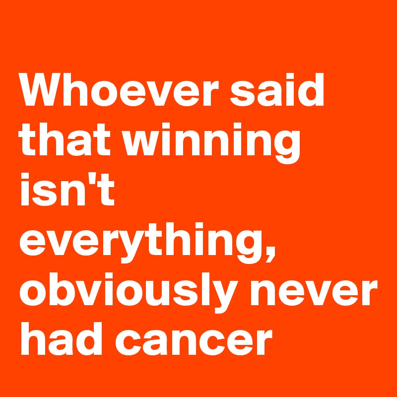 
Whoever said that winning isn't everything, obviously never had cancer