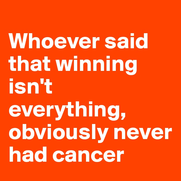
Whoever said that winning isn't everything, obviously never had cancer