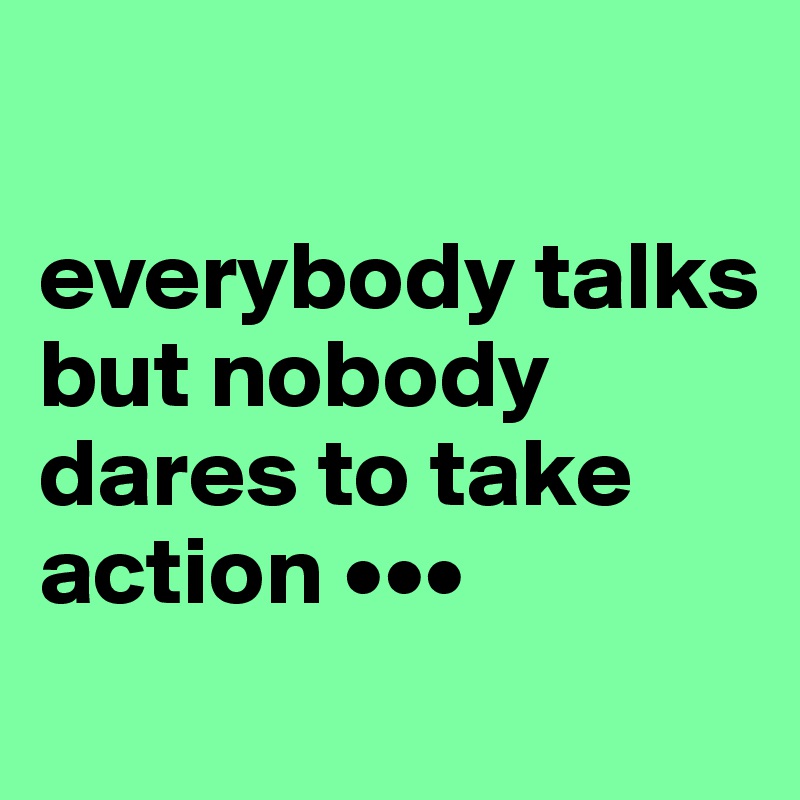 

everybody talks but nobody dares to take action •••
