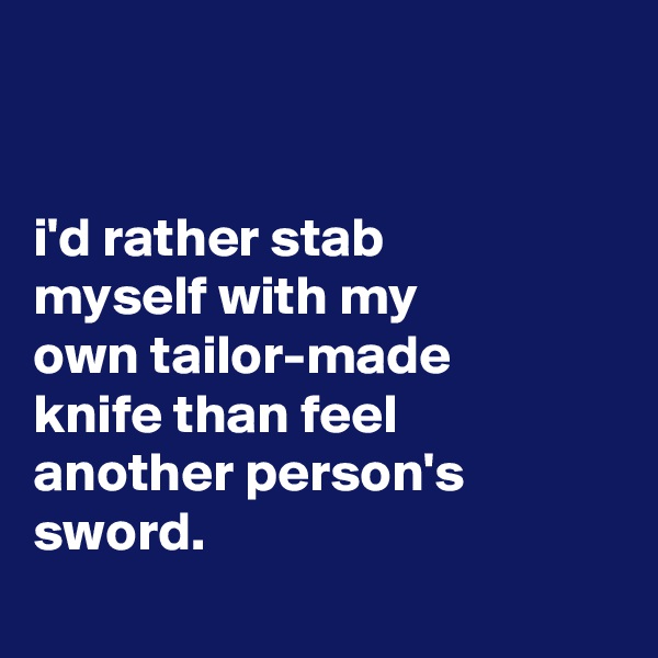 


i'd rather stab
myself with my
own tailor-made
knife than feel
another person's
sword.
