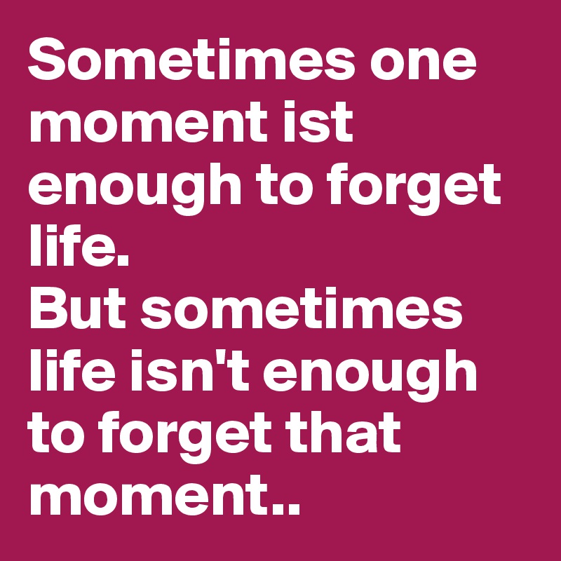 Sometimes one moment ist enough to forget life. 
But sometimes life isn't enough to forget that moment..