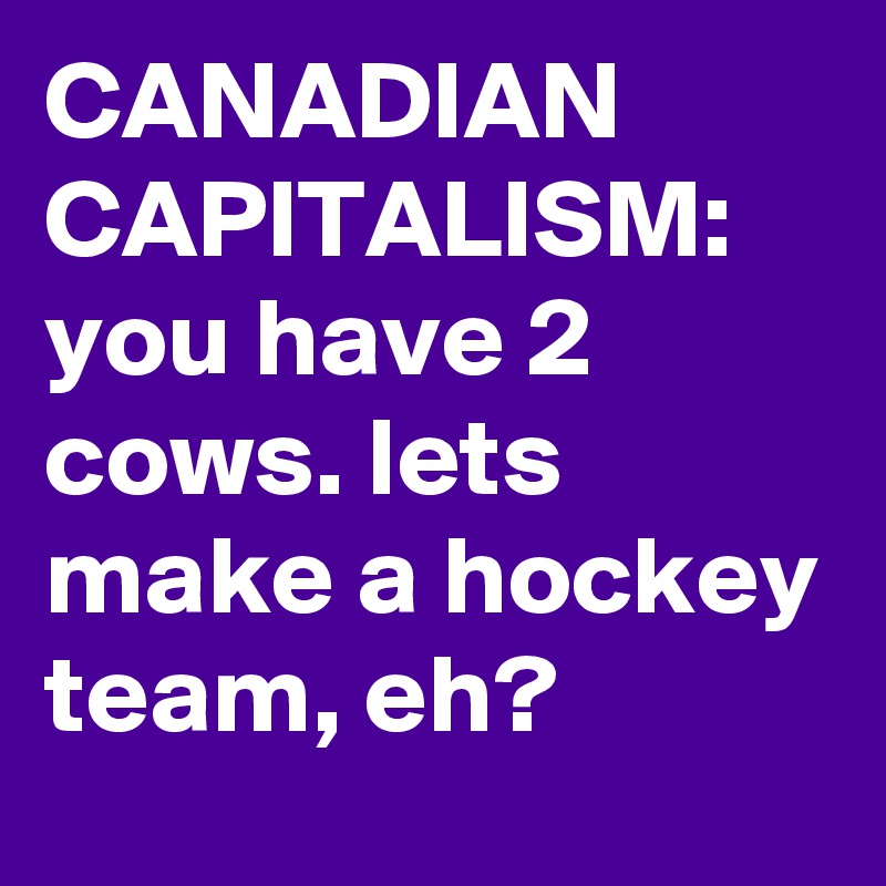 CANADIAN CAPITALISM:  you have 2 cows. lets make a hockey team, eh?