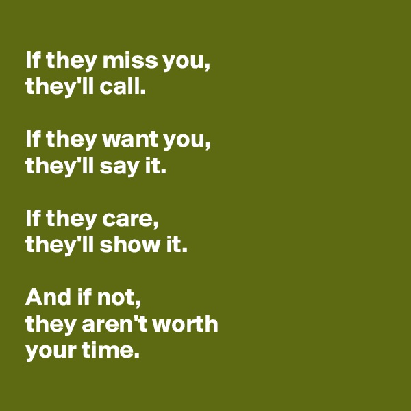 
 If they miss you,
 they'll call.

 If they want you,
 they'll say it.

 If they care,
 they'll show it.

 And if not,
 they aren't worth 
 your time.
