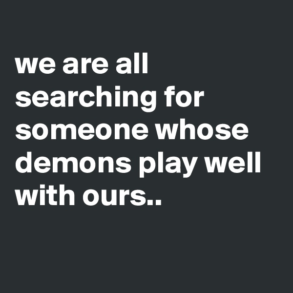 
we are all searching for someone whose demons play well with ours..


