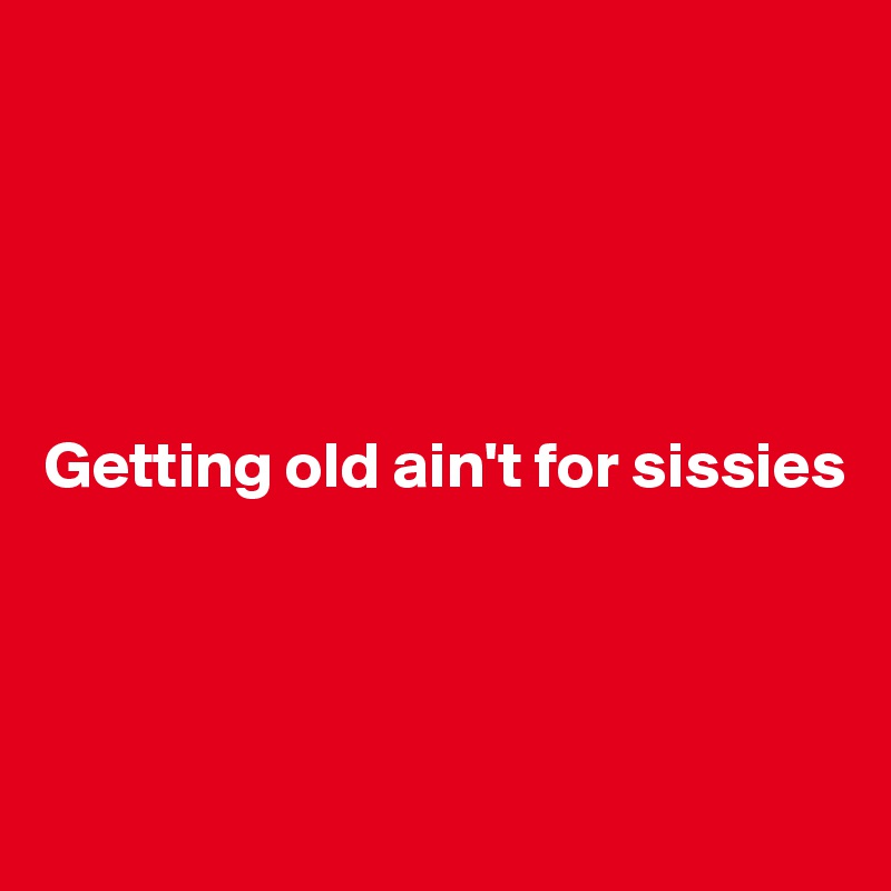 





Getting old ain't for sissies




