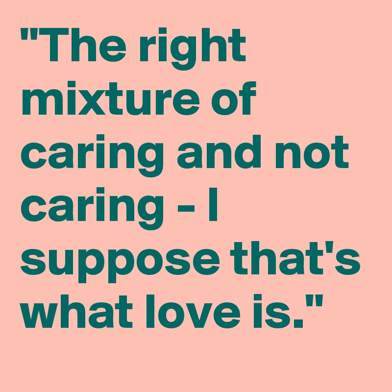 "The right mixture of caring and not caring - I suppose that's what love is."