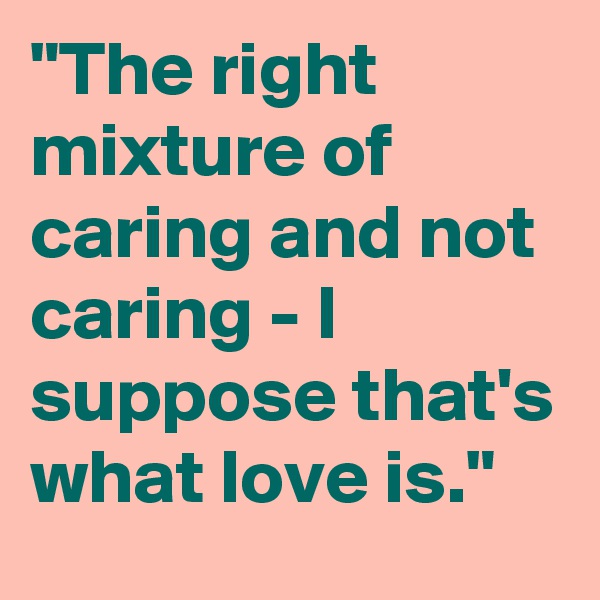 "The right mixture of caring and not caring - I suppose that's what love is."