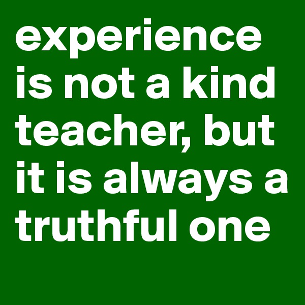 experience is not a kind teacher, but it is always a truthful one