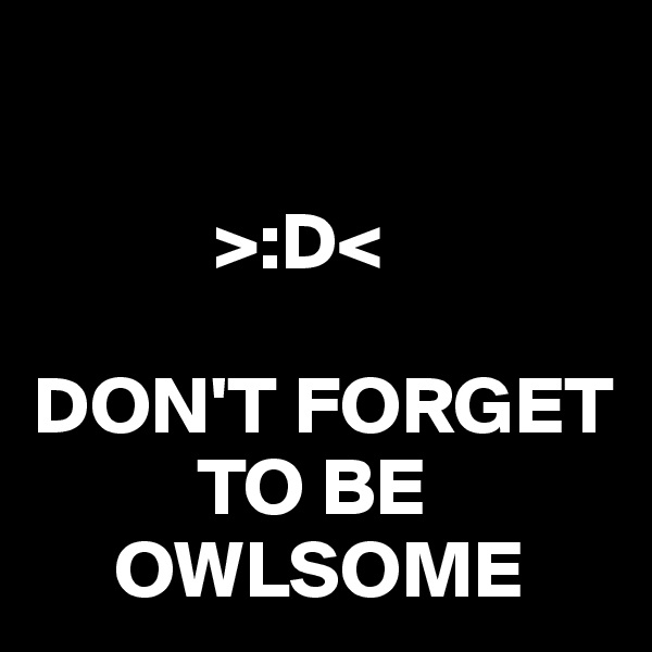 

           >:D<

DON'T FORGET 
          TO BE
     OWLSOME 