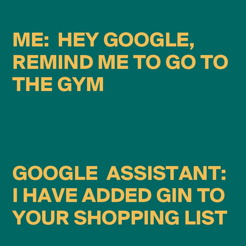 ME:  HEY GOOGLE, REMIND ME TO GO TO THE GYM



GOOGLE  ASSISTANT:  I HAVE ADDED GIN TO YOUR SHOPPING LIST